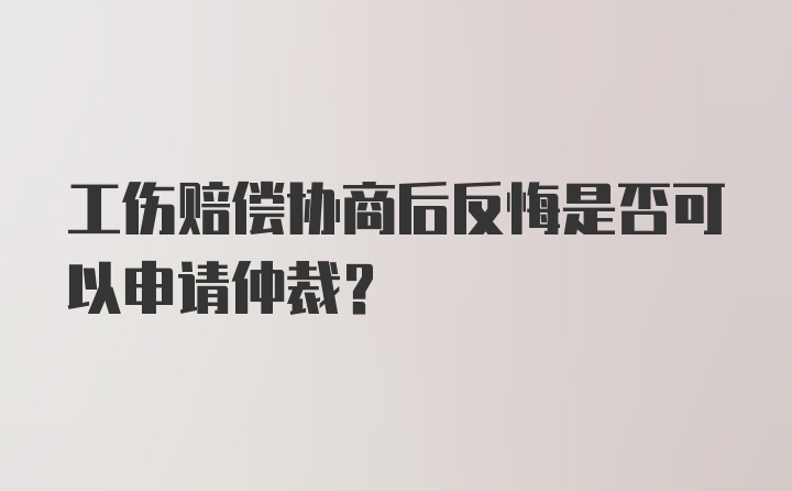 工伤赔偿协商后反悔是否可以申请仲裁?