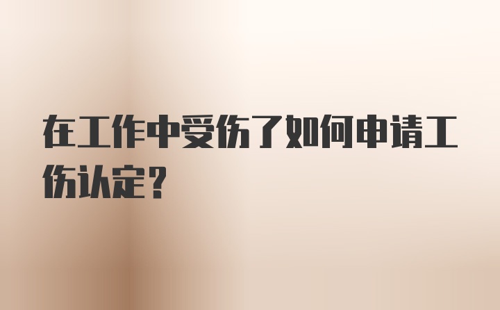 在工作中受伤了如何申请工伤认定？