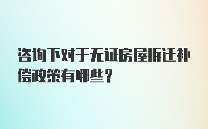 咨询下对于无证房屋拆迁补偿政策有哪些？