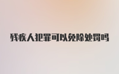 残疾人犯罪可以免除处罚吗