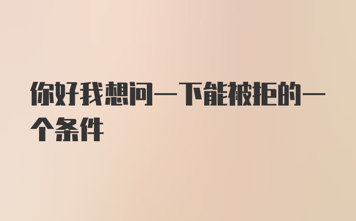 你好我想问一下能被拒的一个条件