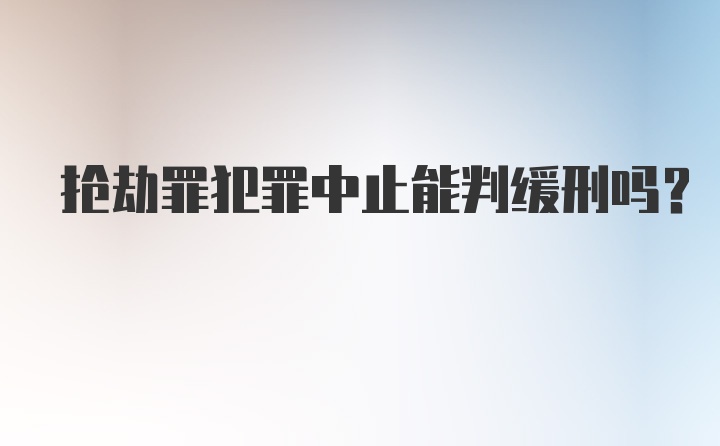 抢劫罪犯罪中止能判缓刑吗？