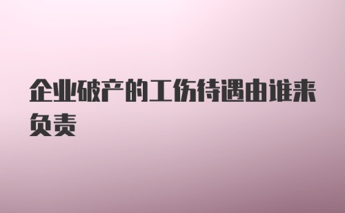 企业破产的工伤待遇由谁来负责