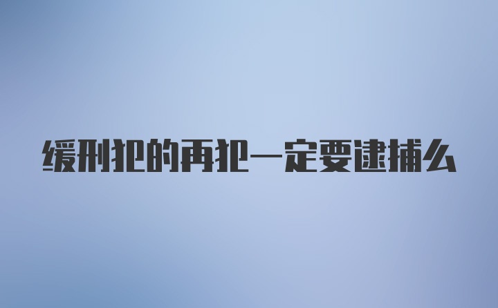 缓刑犯的再犯一定要逮捕么