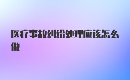 医疗事故纠纷处理应该怎么做