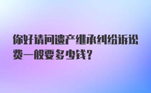 你好请问遗产继承纠纷诉讼费一般要多少钱？