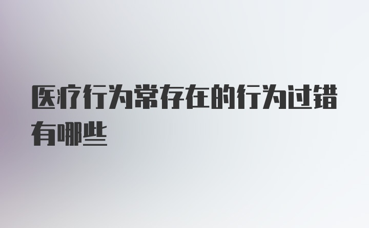 医疗行为常存在的行为过错有哪些