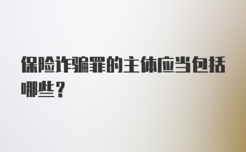 保险诈骗罪的主体应当包括哪些?