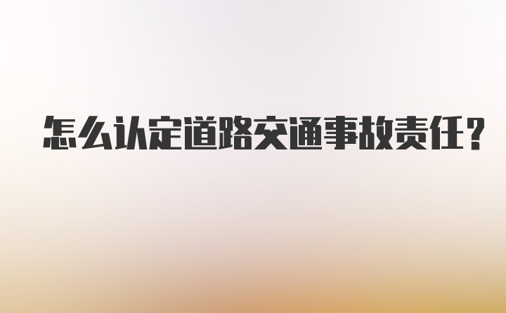 怎么认定道路交通事故责任？