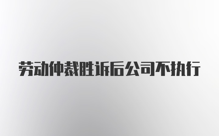 劳动仲裁胜诉后公司不执行