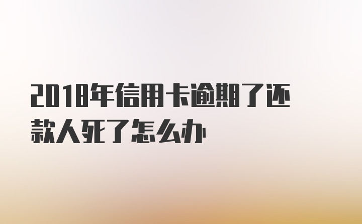 2018年信用卡逾期了还款人死了怎么办