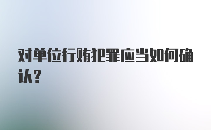 对单位行贿犯罪应当如何确认?