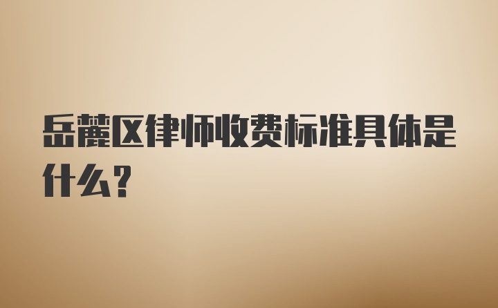 岳麓区律师收费标准具体是什么？