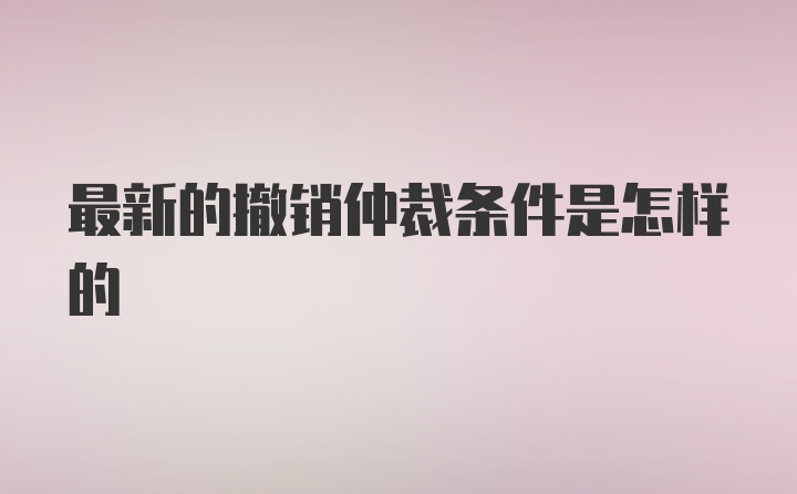 最新的撤销仲裁条件是怎样的