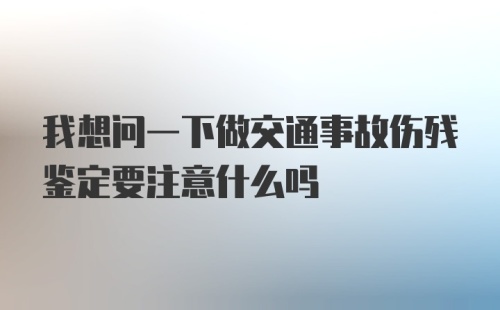 我想问一下做交通事故伤残鉴定要注意什么吗