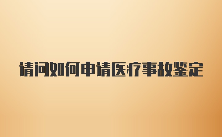 请问如何申请医疗事故鉴定