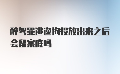 醉驾罪逃逸拘役放出来之后会留案底吗