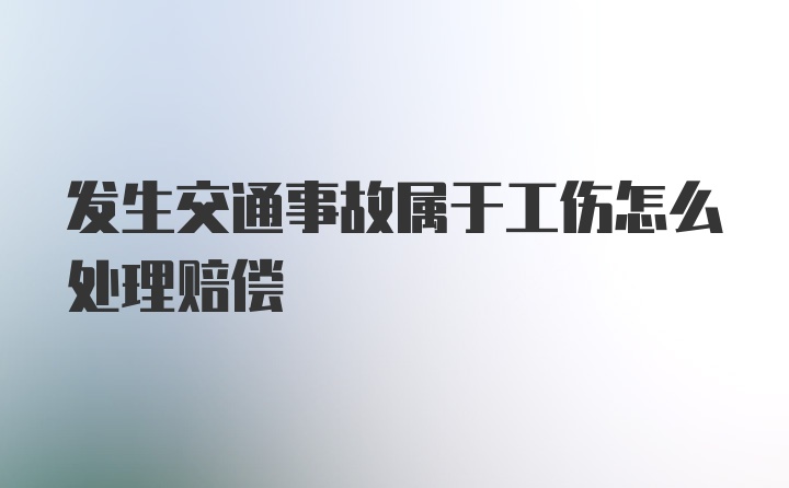 发生交通事故属于工伤怎么处理赔偿