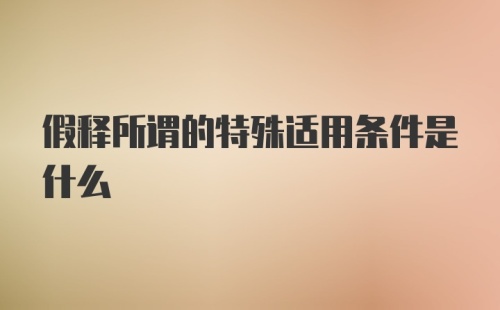 假释所谓的特殊适用条件是什么