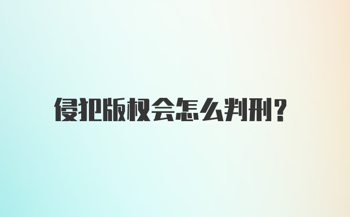 侵犯版权会怎么判刑？