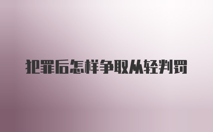 犯罪后怎样争取从轻判罚