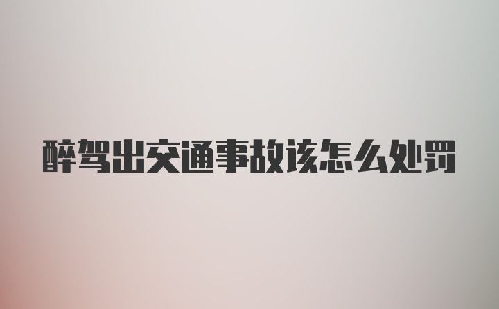 醉驾出交通事故该怎么处罚