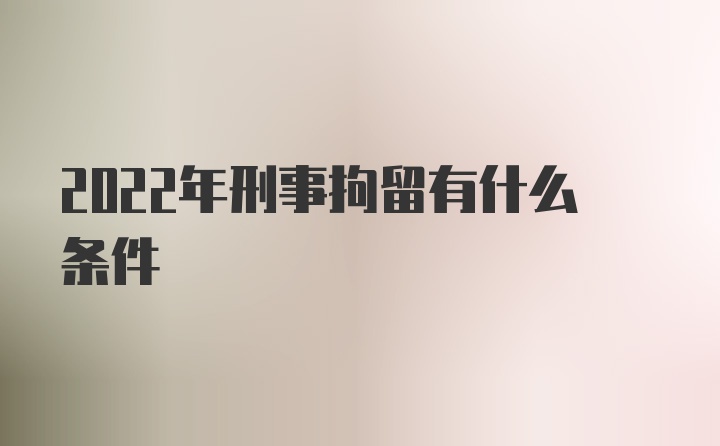 2022年刑事拘留有什么条件