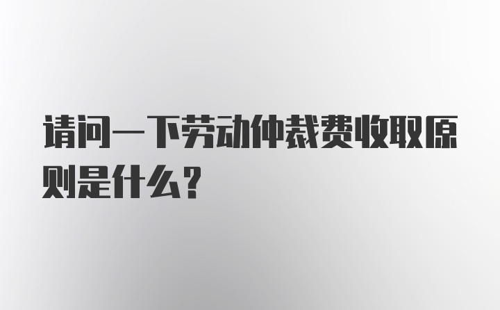 请问一下劳动仲裁费收取原则是什么？