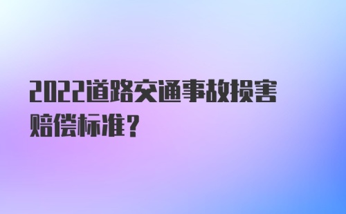 2022道路交通事故损害赔偿标准？