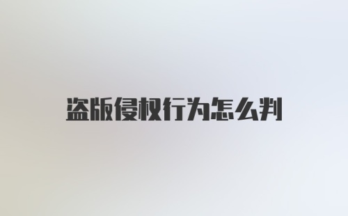 盗版侵权行为怎么判