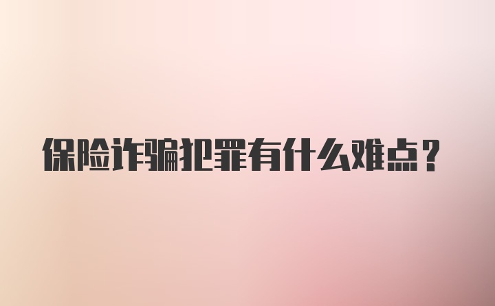 保险诈骗犯罪有什么难点？