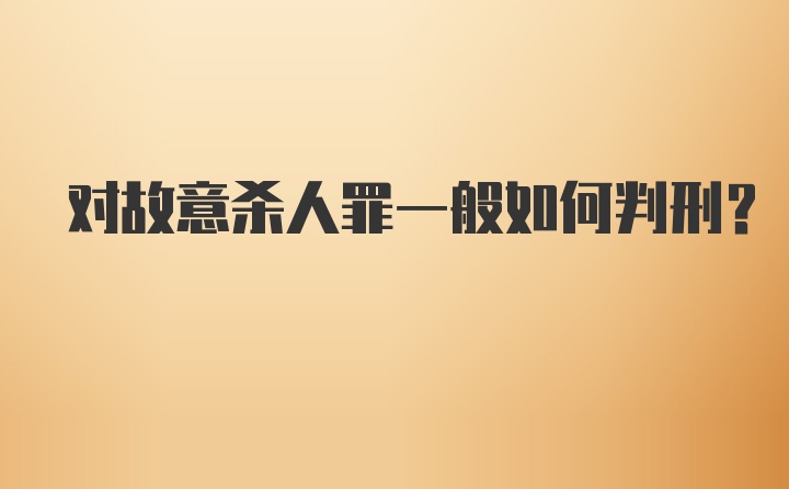 对故意杀人罪一般如何判刑？