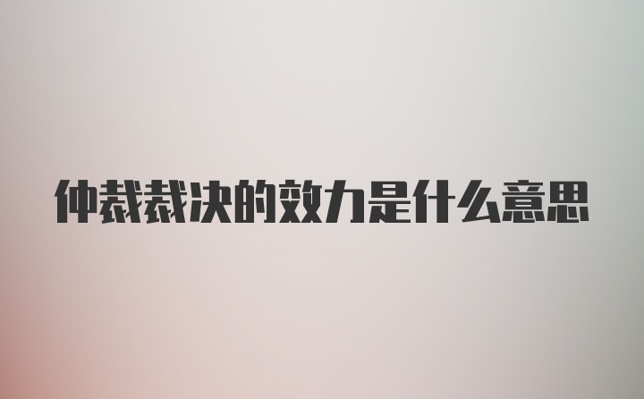 仲裁裁决的效力是什么意思