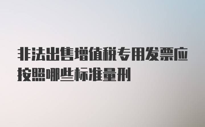 非法出售增值税专用发票应按照哪些标准量刑