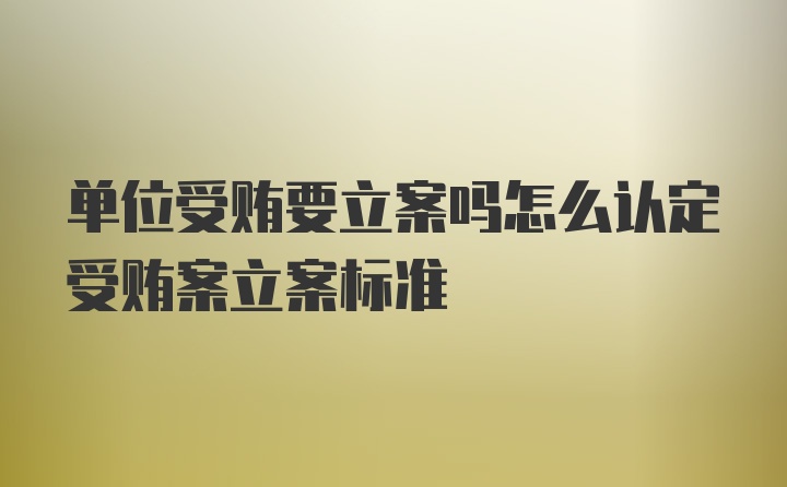 单位受贿要立案吗怎么认定受贿案立案标准