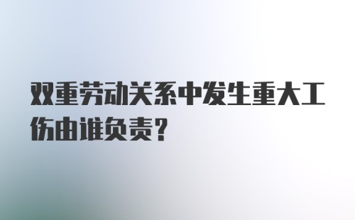 双重劳动关系中发生重大工伤由谁负责？