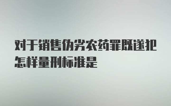 对于销售伪劣农药罪既遂犯怎样量刑标准是