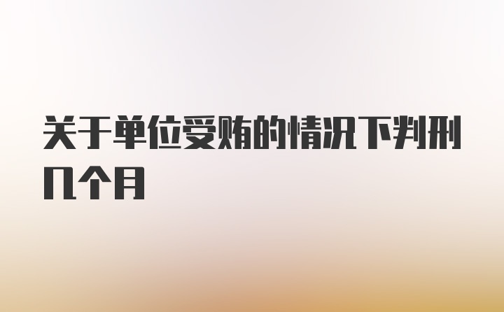 关于单位受贿的情况下判刑几个月