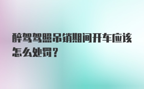 醉驾驾照吊销期间开车应该怎么处罚？