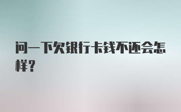 问一下欠银行卡钱不还会怎样？