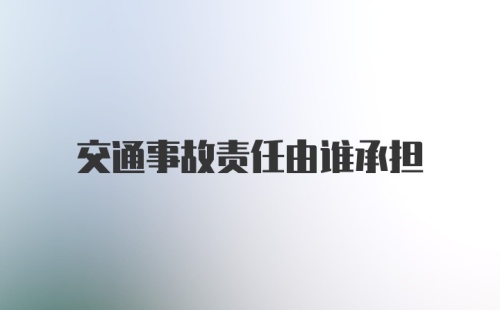 交通事故责任由谁承担