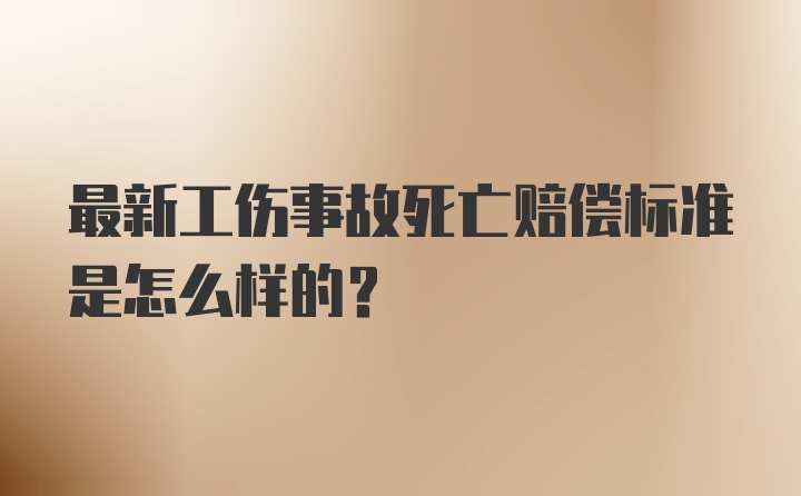 最新工伤事故死亡赔偿标准是怎么样的？