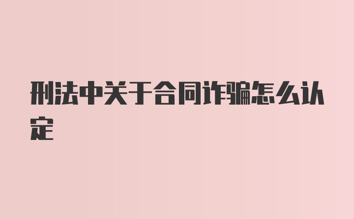 刑法中关于合同诈骗怎么认定