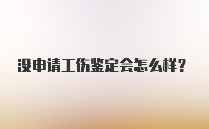 没申请工伤鉴定会怎么样？