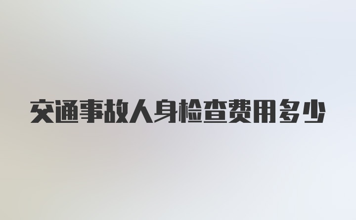 交通事故人身检查费用多少