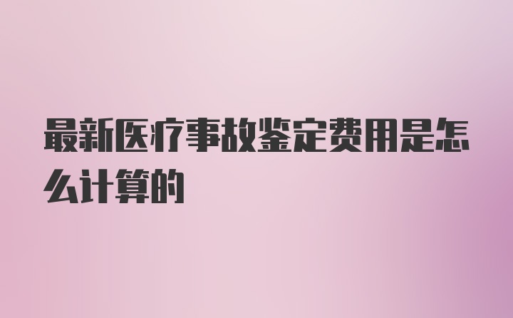 最新医疗事故鉴定费用是怎么计算的