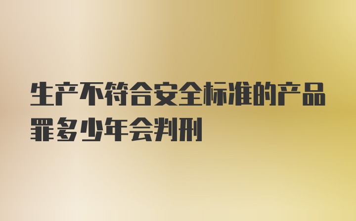 生产不符合安全标准的产品罪多少年会判刑