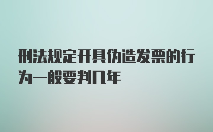 刑法规定开具伪造发票的行为一般要判几年