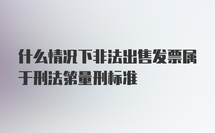 什么情况下非法出售发票属于刑法第量刑标准