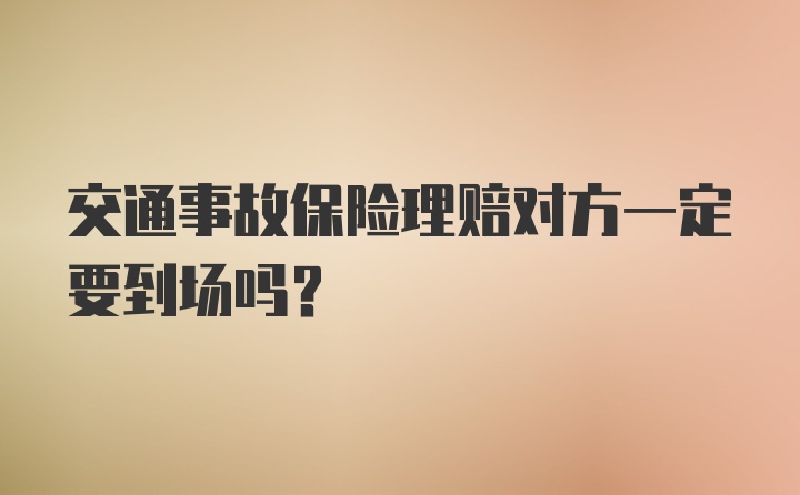 交通事故保险理赔对方一定要到场吗？